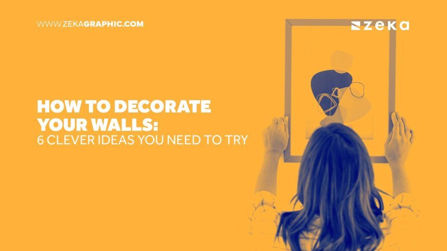 How to Decorate Your Walls: 6 Clever Ideas You Need to Try