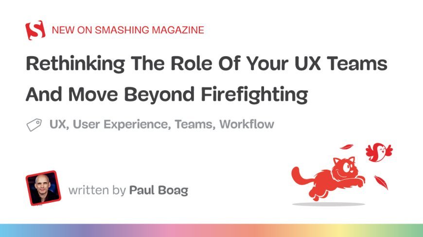 Rethinking The Role Of Your UX Teams And Move Beyond Firefighting